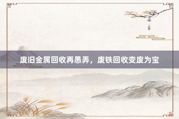 废旧金属回收再愚弄，废铁回收变废为宝