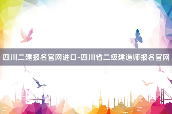 四川二建报名官网进口-四川省二级建造师报名官网