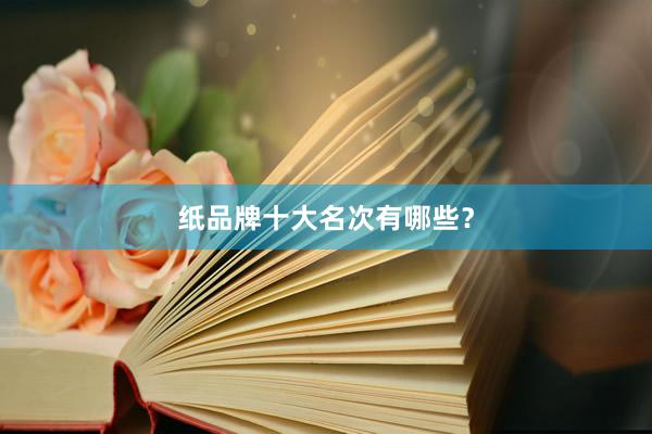 纸品牌十大名次有哪些？