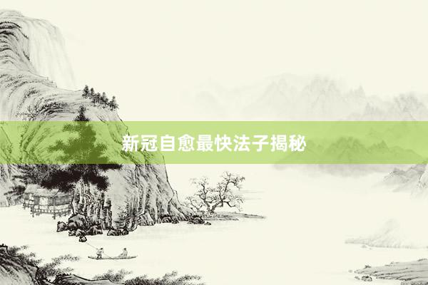 新冠自愈最快法子揭秘